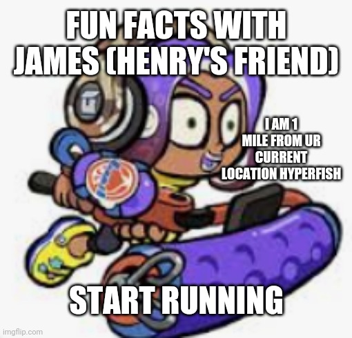 FUN FACTS WITH JAMES (HENRY'S FRIEND) START RUNNING I AM 1 MILE FROM UR CURRENT LOCATION HYPERFISH | made w/ Imgflip meme maker