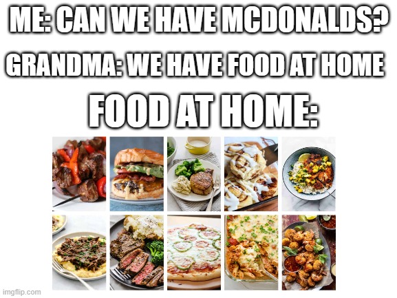 grandma always makes the best food | ME: CAN WE HAVE MCDONALDS? GRANDMA: WE HAVE FOOD AT HOME; FOOD AT HOME: | image tagged in at home,grandma | made w/ Imgflip meme maker