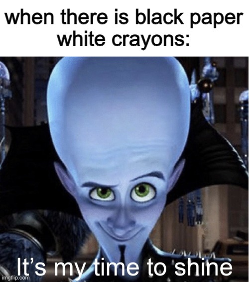 Megamind “It’s My Time To Shine” | when there is black paper
white crayons: | image tagged in megamind it s my time to shine | made w/ Imgflip meme maker