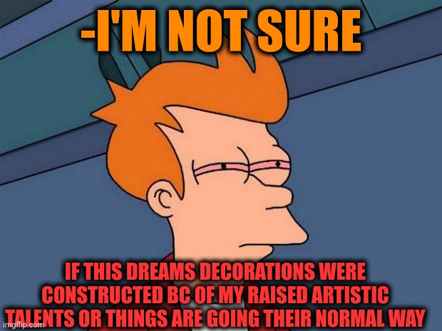 -Am I deserve to watch? | -I'M NOT SURE; IF THIS DREAMS DECORATIONS WERE CONSTRUCTED BC OF MY RAISED ARTISTIC TALENTS OR THINGS ARE GOING THEIR NORMAL WAY | image tagged in stoned fry,field of dreams,building,artist,not sure if,new normal | made w/ Imgflip meme maker