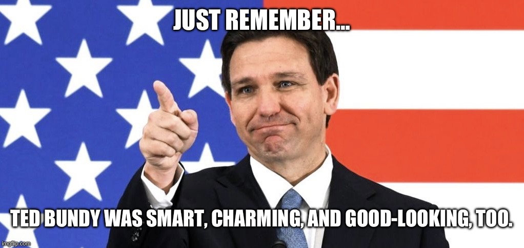Just Remember… | JUST REMEMBER…; TED BUNDY WAS SMART, CHARMING, AND GOOD-LOOKING, TOO. | image tagged in desantis | made w/ Imgflip meme maker
