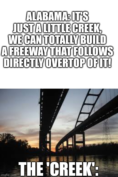 It's legit called "Little Lizard Creek" | ALABAMA: IT'S JUST A LITTLE CREEK, WE CAN TOTALLY BUILD A FREEWAY THAT FOLLOWS DIRECTLY OVERTOP OF IT! THE 'CREEK': | image tagged in alabama,road,river | made w/ Imgflip meme maker