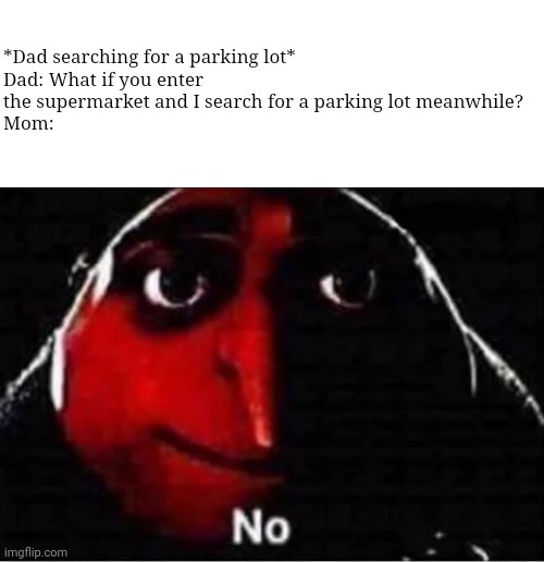 Gru No | *Dad searching for a parking lot*
Dad: What if you enter the supermarket and I search for a parking lot meanwhile?
Mom: | image tagged in gru no,memes,funny,parking lot,dad,mom | made w/ Imgflip meme maker