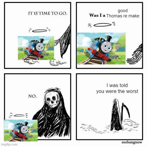 It is time to go | good Thomas re make; I was told you were the worst | image tagged in it is time to go | made w/ Imgflip meme maker