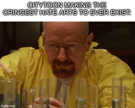 Citytoon is a horrible person And should be hunted down | image tagged in citytoon,walter white,walter white cooking,breaking bad | made w/ Imgflip meme maker