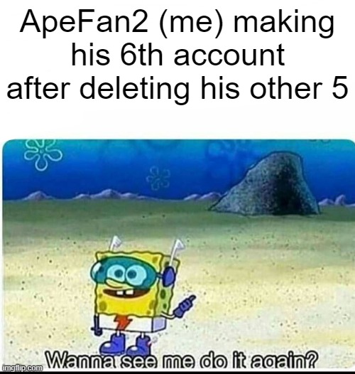 Spongebob wanna see me do it again | ApeFan2 (me) making his 6th account after deleting his other 5 | image tagged in spongebob wanna see me do it again | made w/ Imgflip meme maker