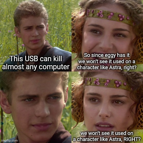 (the messy egg) | So since eggy has it we won't see it used on a character like Astra, right? This USB can kill almost any computer; we won't see it used on a character like Astra, RIGHT? | image tagged in anikin padme | made w/ Imgflip meme maker