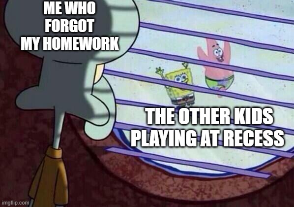 Squidward window | ME WHO FORGOT MY HOMEWORK; THE OTHER KIDS PLAYING AT RECESS | image tagged in squidward window | made w/ Imgflip meme maker