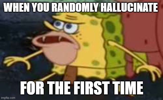 Spongegar | WHEN YOU RANDOMLY HALLUCINATE; FOR THE FIRST TIME | image tagged in memes,spongegar | made w/ Imgflip meme maker