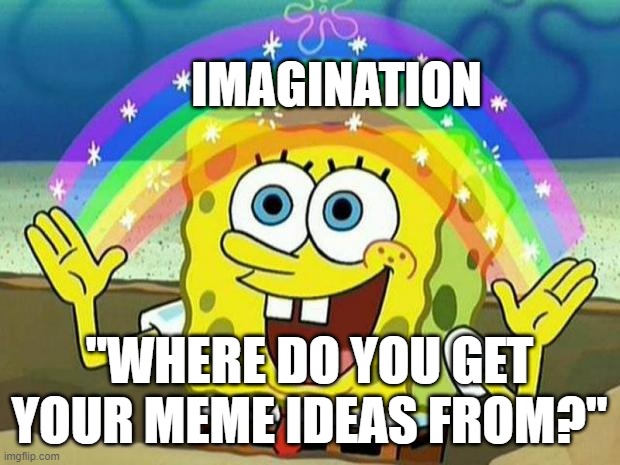spongebob rainbow | IMAGINATION; "WHERE DO YOU GET YOUR MEME IDEAS FROM?" | image tagged in spongebob rainbow | made w/ Imgflip meme maker