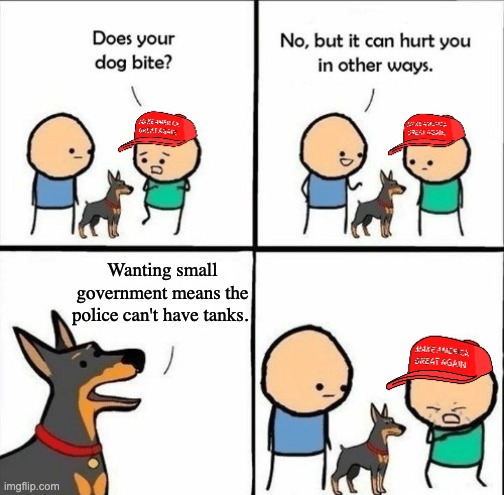 MAGA does your dog bite | Wanting small government means the police can't have tanks. | image tagged in maga does your dog bite,big government,dont tread on me,blue lives matter,acab | made w/ Imgflip meme maker