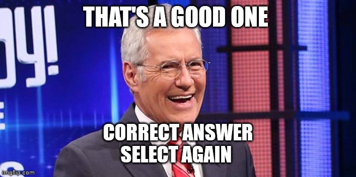 Alex Trebeck Winning | THAT'S A GOOD ONE CORRECT ANSWER
SELECT AGAIN | image tagged in alex trebeck winning | made w/ Imgflip meme maker