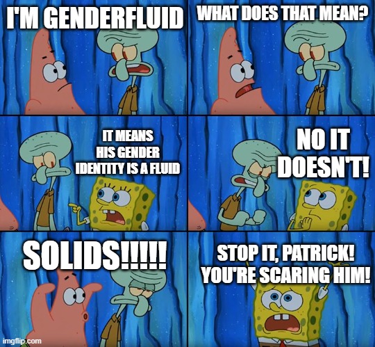Stop it, Patrick! You're Scaring Him! | I'M GENDERFLUID; WHAT DOES THAT MEAN? NO IT DOESN'T! IT MEANS HIS GENDER IDENTITY IS A FLUID; SOLIDS!!!!! STOP IT, PATRICK! YOU'RE SCARING HIM! | image tagged in stop it patrick you're scaring him | made w/ Imgflip meme maker
