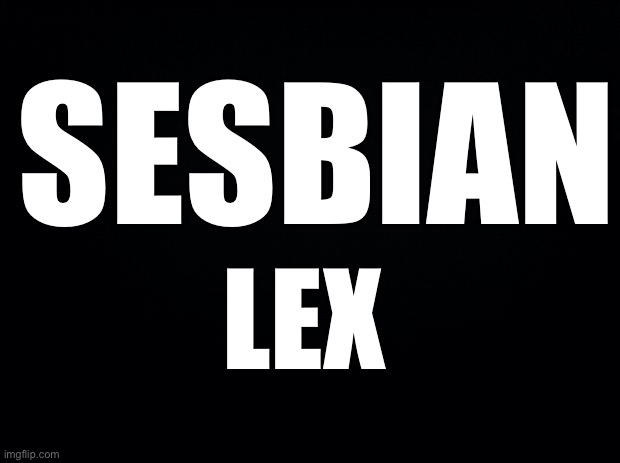 Black background | SESBIAN; LEX | image tagged in black background | made w/ Imgflip meme maker