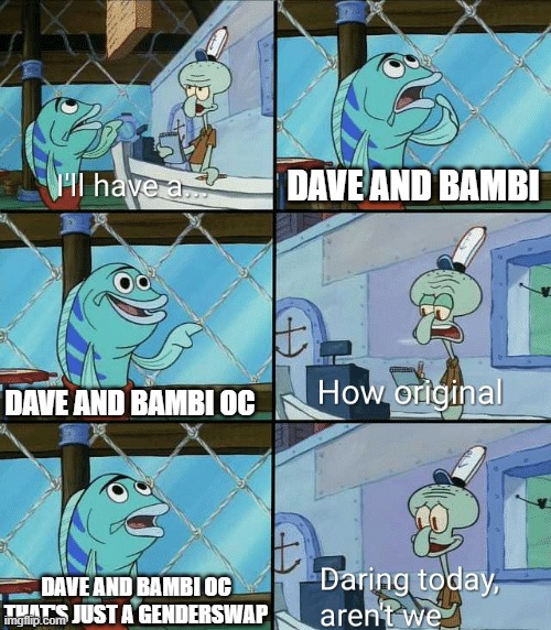 Daring today, aren't we squidward | DAVE AND BAMBI; DAVE AND BAMBI OC; DAVE AND BAMBI OC THAT'S JUST A GENDERSWAP | image tagged in daring today aren't we squidward | made w/ Imgflip meme maker