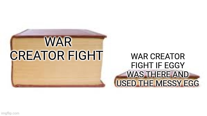 Big book small book | WAR CREATOR FIGHT; WAR CREATOR FIGHT IF EGGY WAS THERE AND USED THE MESSY EGG | image tagged in big book small book | made w/ Imgflip meme maker
