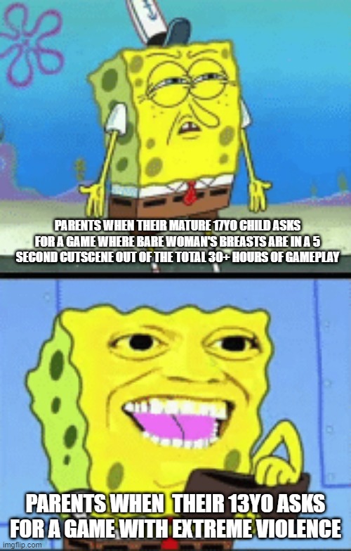 Spongebob money | PARENTS WHEN THEIR MATURE 17YO CHILD ASKS FOR A GAME WHERE BARE WOMAN'S BREASTS ARE IN A 5 SECOND CUTSCENE OUT OF THE TOTAL 30+ HOURS OF GAMEPLAY; PARENTS WHEN  THEIR 13YO ASKS FOR A GAME WITH EXTREME VIOLENCE | image tagged in spongebob money | made w/ Imgflip meme maker