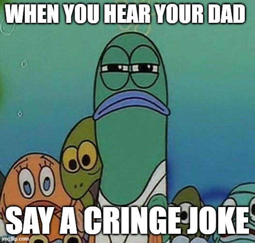 SpongeBob | WHEN YOU HEAR YOUR DAD; SAY A CRINGE JOKE | image tagged in spongebob | made w/ Imgflip meme maker