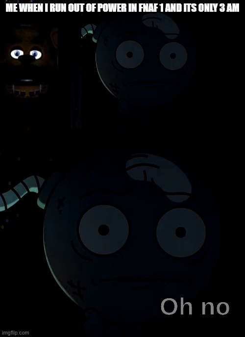 Oh no | ME WHEN I RUN OUT OF POWER IN FNAF 1 AND ITS ONLY 3 AM | image tagged in oh no | made w/ Imgflip meme maker
