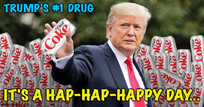 Flying high, Trump is... | TRUMP'S #1 DRUG; IT'S A HAP-HAP-HAPPY DAY... | image tagged in trump,diet coke | made w/ Imgflip meme maker