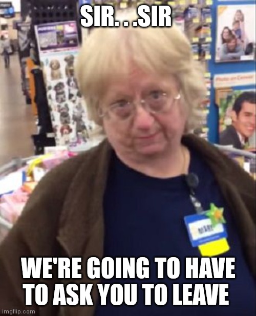 Unimpressed Walmart Employee | SIR. . .SIR WE'RE GOING TO HAVE TO ASK YOU TO LEAVE | image tagged in unimpressed walmart employee | made w/ Imgflip meme maker