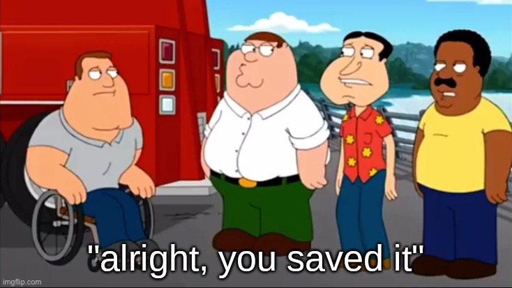 Alright, you saved it | image tagged in alright you saved it | made w/ Imgflip meme maker