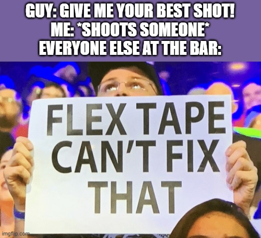 Why you booing, I'm right. | GUY: GIVE ME YOUR BEST SHOT!
ME: *SHOOTS SOMEONE*
EVERYONE ELSE AT THE BAR: | image tagged in flex tape cant fix that | made w/ Imgflip meme maker