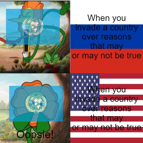This going to be controversial.... | When you invade a country over reasons that may or may not be true; When you invade a country over reasons that may or may not be true; Oopsie! | image tagged in cuphead flower,russia,united states,russo-ukrainian war,united nations | made w/ Imgflip meme maker