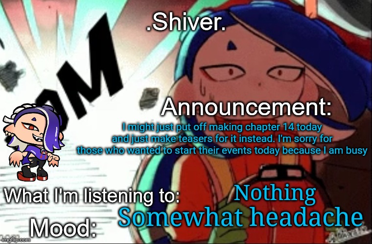 I might make the teasers based off a certain genre of movies | I might just put off making chapter 14 today and just make teasers for it instead. I'm sorry for those who wanted to start their events today because I am busy; Nothing; Somewhat headache | image tagged in shiver announcement template thanks blook | made w/ Imgflip meme maker