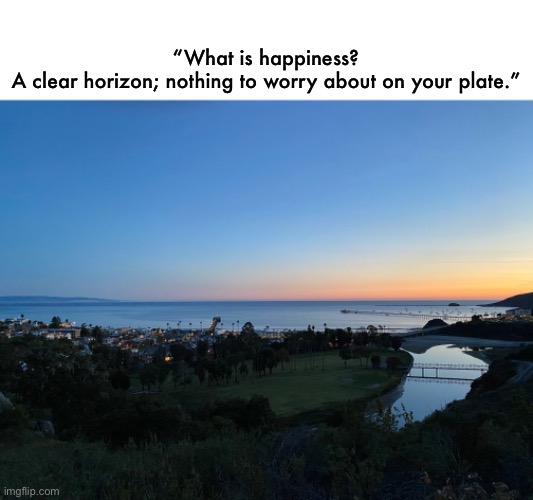 “What is happiness?
A clear horizon; nothing to worry about on your plate.” | made w/ Imgflip meme maker