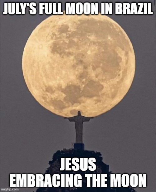 Jesus Embraces The Moon | JULY'S FULL MOON IN BRAZIL; JESUS EMBRACING THE MOON | image tagged in jesus embraces the moon | made w/ Imgflip meme maker