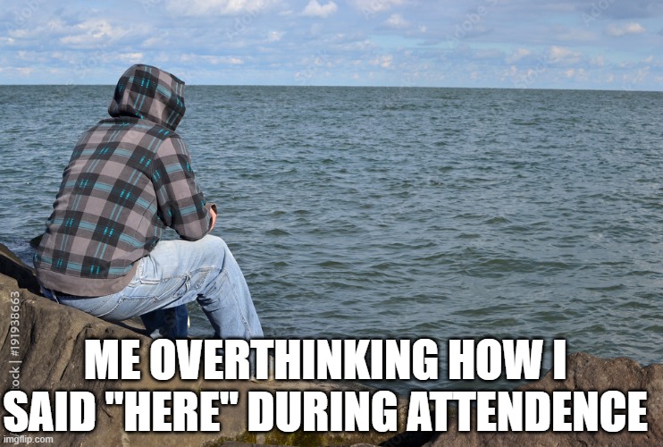 Things everyone does | ME OVERTHINKING HOW I SAID "HERE" DURING ATTENDENCE | image tagged in true,everyone | made w/ Imgflip meme maker