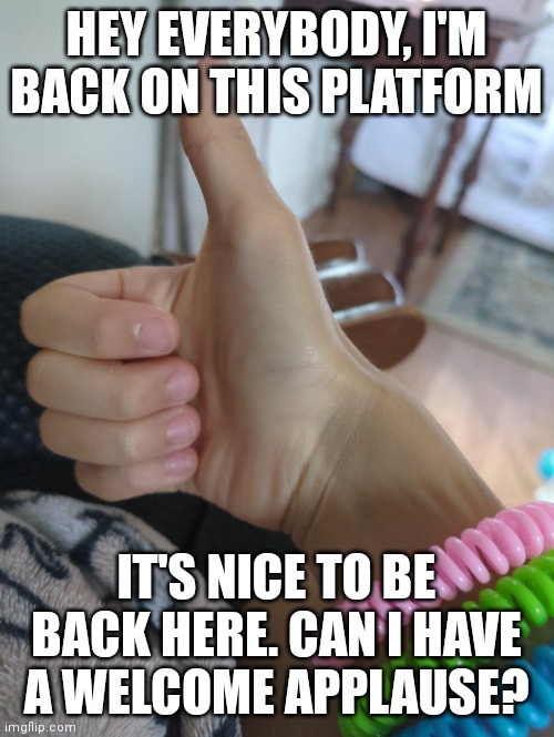I'm back! | HEY EVERYBODY, I'M BACK ON THIS PLATFORM; IT'S NICE TO BE BACK HERE. CAN I HAVE A WELCOME APPLAUSE? | image tagged in i'm back | made w/ Imgflip meme maker