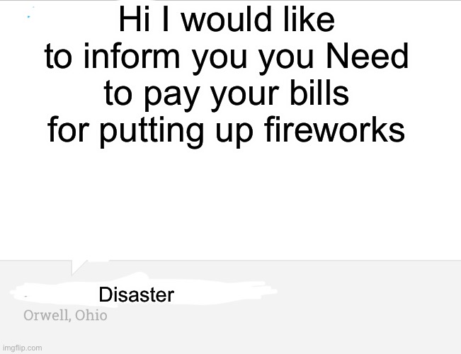 Wha | Hi I would like to inform you you Need to pay your bills for putting up fireworks; Disaster | image tagged in text from ohio | made w/ Imgflip meme maker