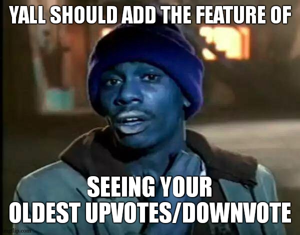 pls | YALL SHOULD ADD THE FEATURE OF; SEEING YOUR OLDEST UPVOTES/DOWNVOTE | image tagged in memes,y'all got any more of that | made w/ Imgflip meme maker