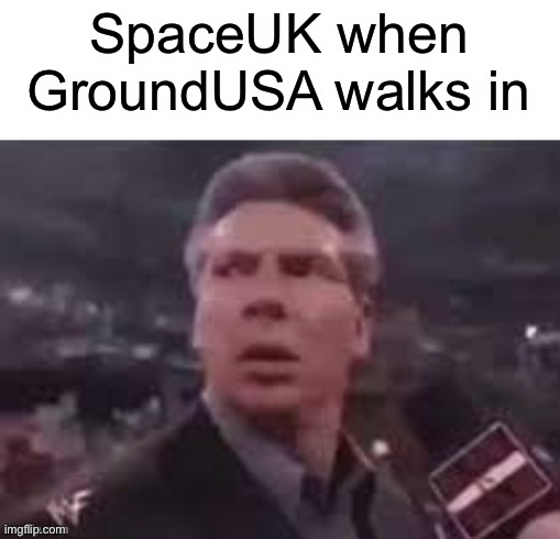 SpaceUK when GroundUSA walks in | SpaceUK when GroundUSA walks in | image tagged in x when x walks in | made w/ Imgflip meme maker