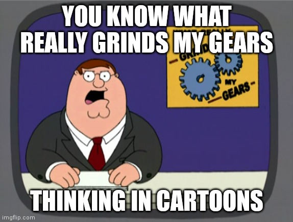 Technically true | YOU KNOW WHAT REALLY GRINDS MY GEARS; THINKING IN CARTOONS | image tagged in memes,peter griffin news,cartoon | made w/ Imgflip meme maker