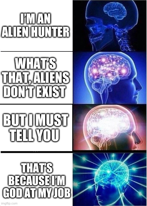 ?☠️ | I’M AN ALIEN HUNTER; WHAT’S THAT, ALIENS DON’T EXIST; BUT I MUST TELL YOU; THAT’S BECAUSE I’M GOD AT MY JOB | image tagged in memes,expanding brain | made w/ Imgflip meme maker