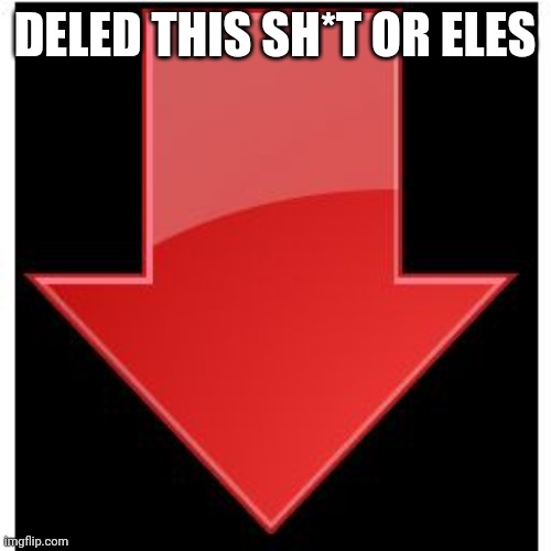 downvotes | DELED THIS SH*T OR ELES | image tagged in downvotes | made w/ Imgflip meme maker