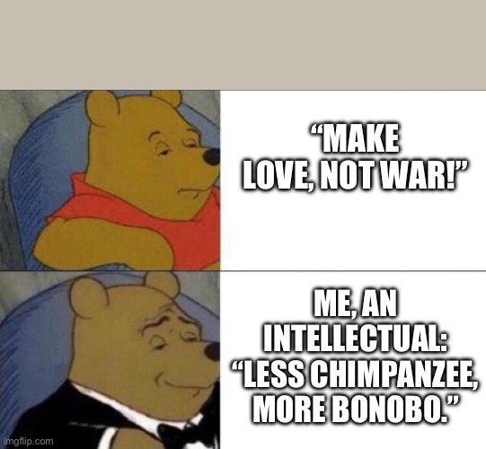 Less chimpanzee, more bonobo | “MAKE LOVE, NOT WAR!”; ME, AN INTELLECTUAL: “LESS CHIMPANZEE, MORE BONOBO.” | image tagged in intellectual pooh | made w/ Imgflip meme maker