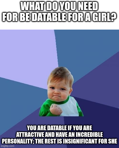 datable | WHAT DO YOU NEED FOR BE DATABLE FOR A GIRL? YOU ARE DATABLE IF YOU ARE ATTRACTIVE AND HAVE AN INCREDIBLE PERSONALITY; THE REST IS INSIGNIFICANT FOR SHE | image tagged in memes,success kid | made w/ Imgflip meme maker