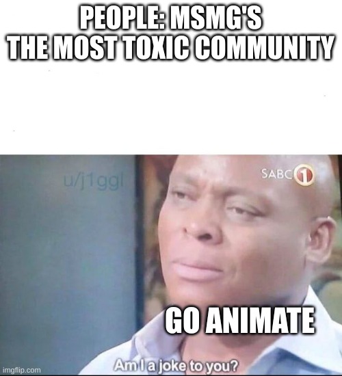 i bet the many people on imgflip won't expect that | PEOPLE: MSMG'S THE MOST TOXIC COMMUNITY; GO ANIMATE | image tagged in am i a joke to you | made w/ Imgflip meme maker