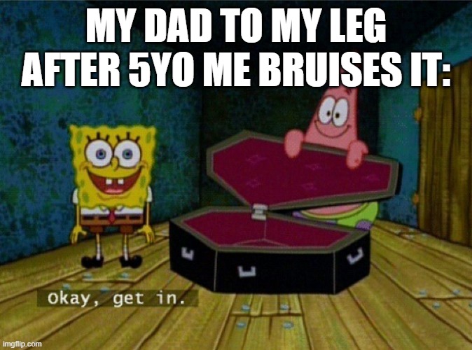 anyone else had their parents say "we gotta cut it off" when you bruise your leg? | MY DAD TO MY LEG AFTER 5YO ME BRUISES IT: | image tagged in spongebob coffin | made w/ Imgflip meme maker