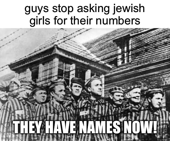 concentration camp | guys stop asking jewish girls for their numbers; THEY HAVE NAMES NOW! | image tagged in concentration camp,jew | made w/ Imgflip meme maker