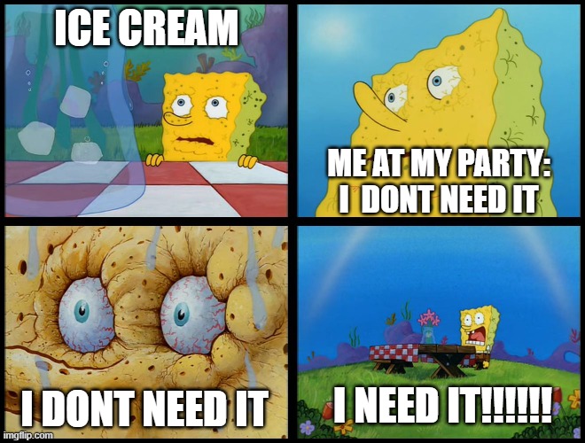 Spongebob - "I Don't Need It" (by Henry-C) | ICE CREAM; ME AT MY PARTY: I  DONT NEED IT; I NEED IT!!!!!! I DONT NEED IT | image tagged in spongebob - i don't need it by henry-c | made w/ Imgflip meme maker