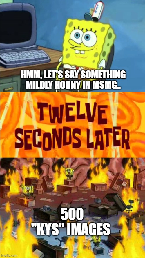 spongebob office rage | HMM, LET'S SAY SOMETHING MILDLY HORNY IN MSMG.. 500 "KYS" IMAGES | image tagged in spongebob office rage | made w/ Imgflip meme maker