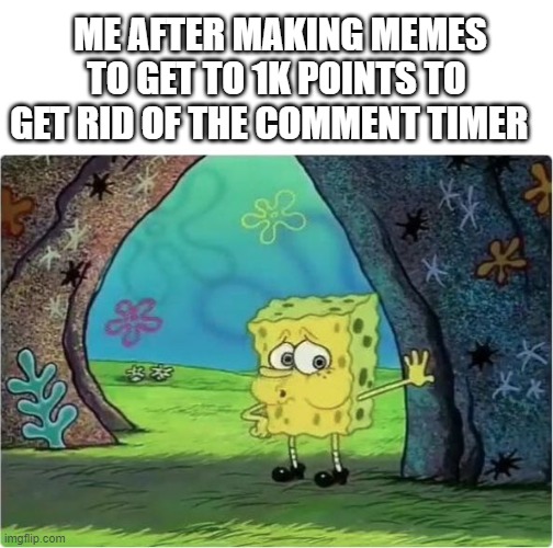 Tired Spongebob | ME AFTER MAKING MEMES TO GET TO 1K POINTS TO GET RID OF THE COMMENT TIMER | image tagged in tired spongebob | made w/ Imgflip meme maker
