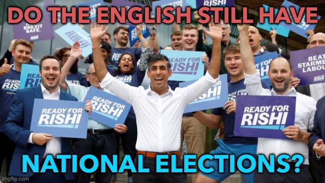 National Elections? | DO THE ENGLISH STILL HAVE; NATIONAL ELECTIONS? | image tagged in rishi sunak | made w/ Imgflip meme maker