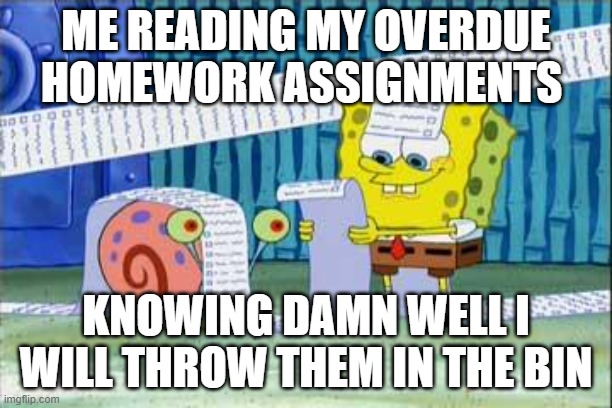 Spongebob's List | ME READING MY OVERDUE HOMEWORK ASSIGNMENTS; KNOWING DAMN WELL I WILL THROW THEM IN THE BIN | image tagged in spongebob's list | made w/ Imgflip meme maker