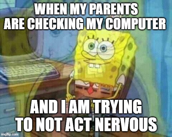 spongebob panic inside | WHEN MY PARENTS ARE CHECKING MY COMPUTER; AND I AM TRYING TO NOT ACT NERVOUS | image tagged in spongebob panic inside | made w/ Imgflip meme maker